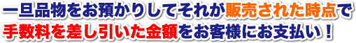 一旦品物をお預かりしてそれが販売された時点で手数料を差し引いた金額をお客様にお支払い!