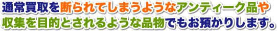 通常買取を断られてしまうようなアンティーク品や収集を目的とされるような品物でもお預かりします。
