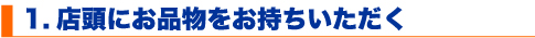 1.店頭にお品物をお持ちいただく