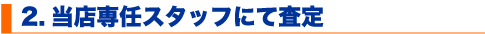2.当店専任スタッフにて査定
