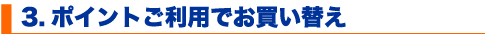 3.ポイントご利用でお買い替え