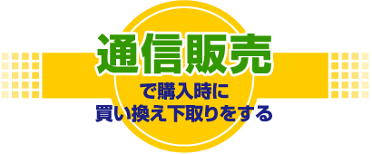 通信販売で買い替え下取りをする