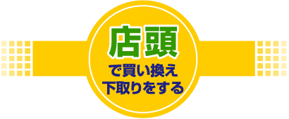 店頭で買い替え下取りをする
