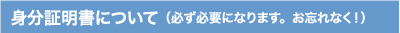 身分証明書について(必ず必要になります。お忘れなく!)