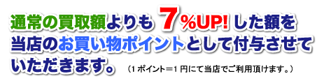 通常の買取額よりも7%UP!した額を当店のお買い物ポイントとして付与させていただきます。(1ポイント=1円にて当店でご利用頂けます。)