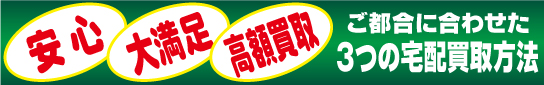 「安心」「大満足」「高額買取」 ご都合に合わせた3つの宅配買取方法