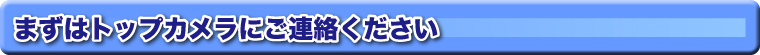まずはトップカメラにご連絡ください